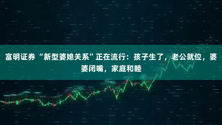 富明证券 “新型婆媳关系”正在流行：孩子生了，老公就位，婆婆闭嘴，家庭和睦
