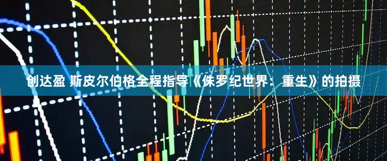 创达盈 斯皮尔伯格全程指导《侏罗纪世界：重生》的拍摄