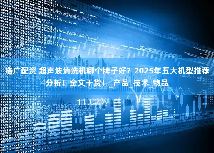 浩广配资 超声波清洗机哪个牌子好？2025年五大机型推荐分析！全文干货！_产品_技术_物品