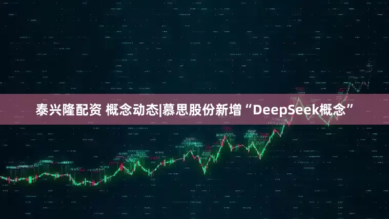 泰兴隆配资 概念动态|慕思股份新增“DeepSeek概念”