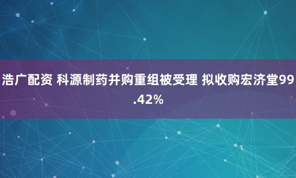 浩广配资 科源制药并购重组被受理 拟收购宏济堂99.42%