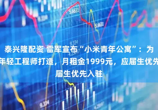 泰兴隆配资 雷军宣布“小米青年公寓”：为小米年轻工程师打造，月租金1999元，应届生优先入驻