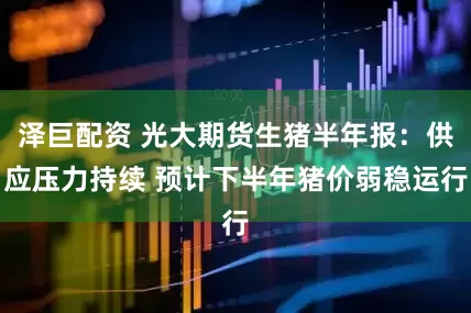 泽巨配资 光大期货生猪半年报：供应压力持续 预计下半年猪价弱稳运行