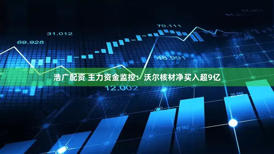浩广配资 主力资金监控：沃尔核材净买入超9亿