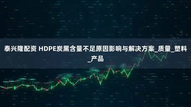 泰兴隆配资 HDPE炭黑含量不足原因影响与解决方案_质量_塑料_产品