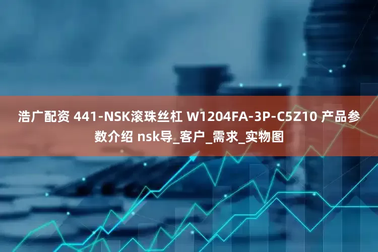 浩广配资 441-NSK滚珠丝杠 W1204FA-3P-C5Z10 产品参数介绍 nsk导_客户_需求_实物图