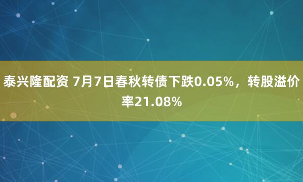 泰兴隆配资 7月7日春秋转债下跌0.05%，转股溢价率21.08%