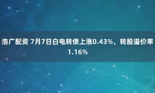 浩广配资 7月7日白电转债上涨0.43%，转股溢价率1.16%
