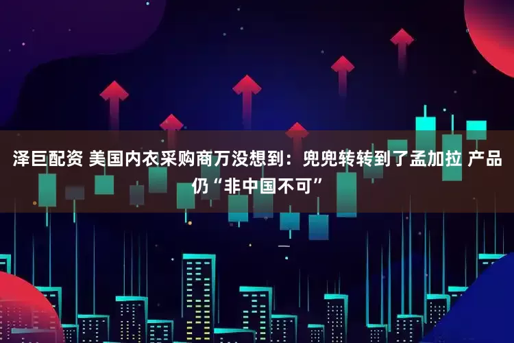 泽巨配资 美国内衣采购商万没想到：兜兜转转到了孟加拉 产品仍“非中国不可”