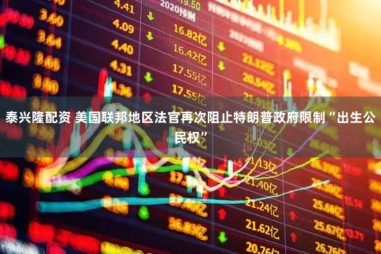 泰兴隆配资 美国联邦地区法官再次阻止特朗普政府限制“出生公民权”