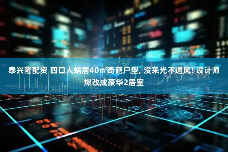 泰兴隆配资 四口人蜗居40㎡奇葩户型, 没采光不通风! 设计师爆改成豪华2居室