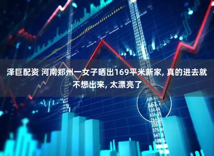 泽巨配资 河南郑州一女子晒出169平米新家, 真的进去就不想出来, 太漂亮了