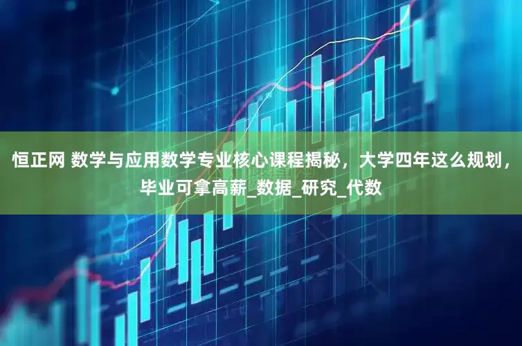 恒正网 数学与应用数学专业核心课程揭秘，大学四年这么规划，毕业可拿高薪_数据_研究_代数