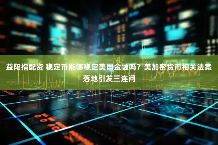 益阳指配资 稳定币能够稳定美国金融吗？美加密货币相关法案落地引发三连问