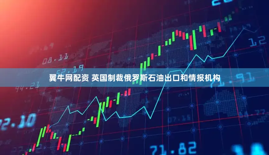 翼牛网配资 英国制裁俄罗斯石油出口和情报机构
