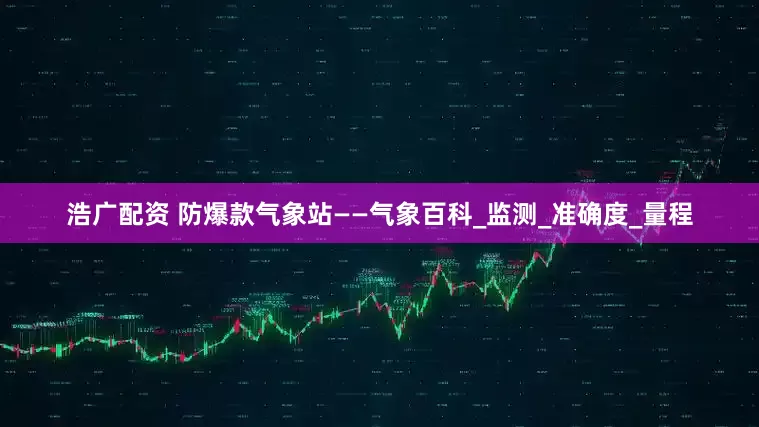 浩广配资 防爆款气象站——气象百科_监测_准确度_量程