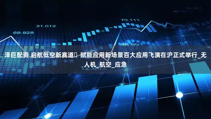 泽巨配资 启航低空新赛道・赋能应用新场景百大应用飞演在沪正式举行_无人机_航空_应急