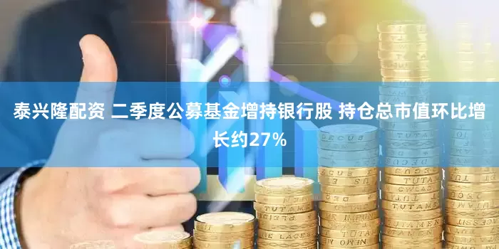 泰兴隆配资 二季度公募基金增持银行股 持仓总市值环比增长约27%