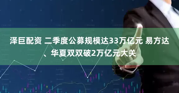 泽巨配资 二季度公募规模达33万亿元 易方达、华夏双双破2万亿元大关