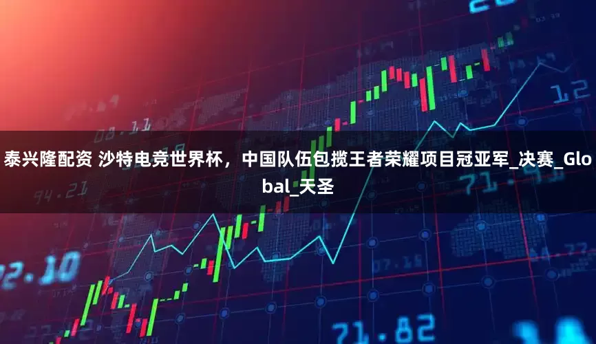 泰兴隆配资 沙特电竞世界杯，中国队伍包揽王者荣耀项目冠亚军_决赛_Global_天圣