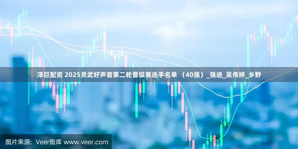 泽巨配资 2025灵武好声音第二轮晋级赛选手名单 （40强）_强进_吴伟婷_乡野