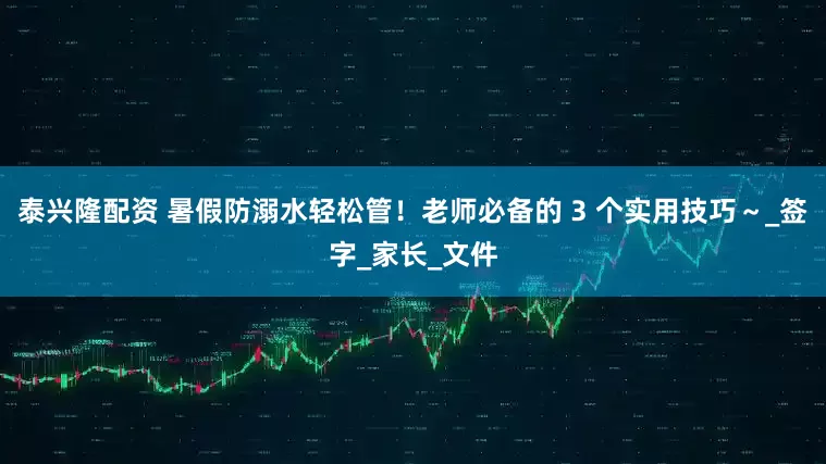 泰兴隆配资 暑假防溺水轻松管！老师必备的 3 个实用技巧～_签字_家长_文件