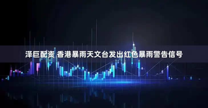 泽巨配资 香港暴雨天文台发出红色暴雨警告信号