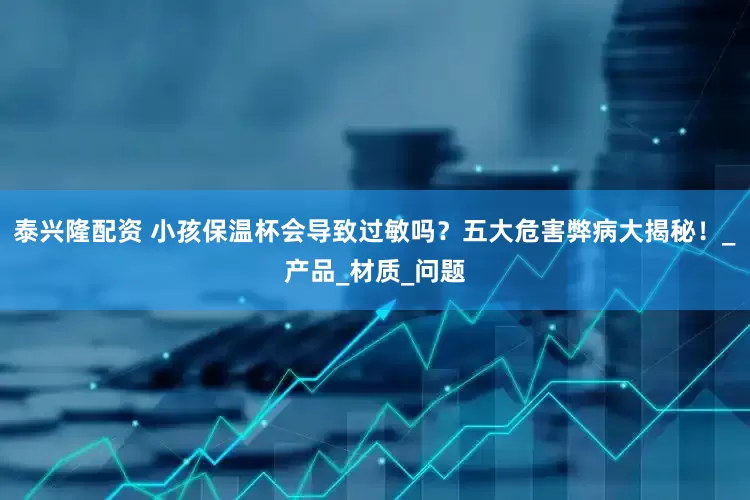 泰兴隆配资 小孩保温杯会导致过敏吗？五大危害弊病大揭秘！_产品_材质_问题