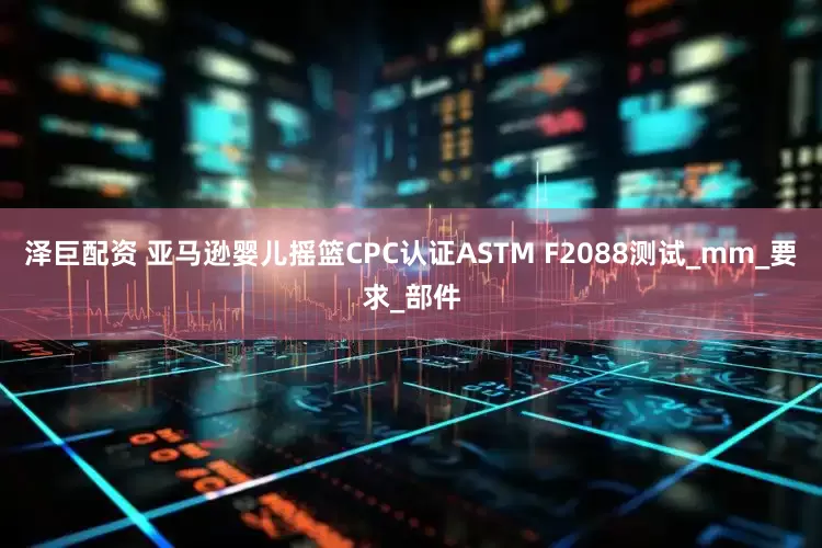 泽巨配资 亚马逊婴儿摇篮CPC认证ASTM F2088测试_mm_要求_部件