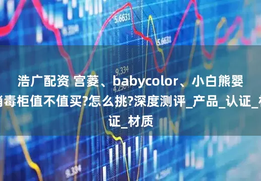 浩广配资 宫菱、babycolor、小白熊婴儿消毒柜值不值买?怎么挑?深度测评_产品_认证_材质